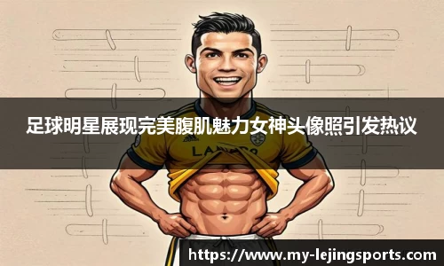足球明星展现完美腹肌魅力女神头像照引发热议